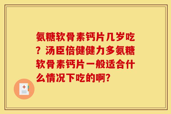 氨糖软骨素钙片几岁吃?汤臣倍健健力多氨糖软骨素钙片一般适合什么情况下吃的啊? 氨糖软骨素钙片几岁吃?汤臣倍健健力多氨糖软骨素钙片一般适合什么情况下吃的啊?