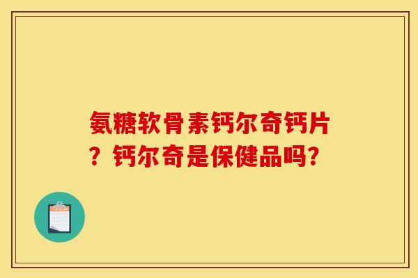 氨糖软骨素钙尔奇钙片？钙尔奇是保健品吗？