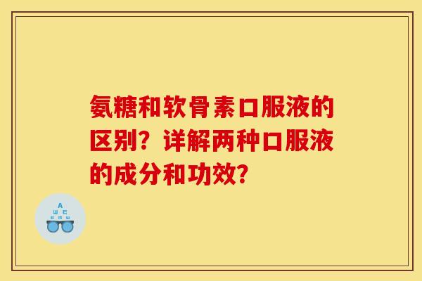 氨糖和软骨素口服液的区别？详解两种口服液的成分和功效？