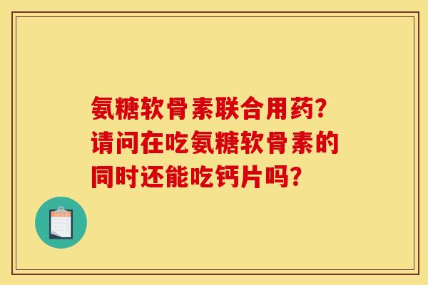 氨糖软骨素联合用药？请问在吃氨糖软骨素的同时还能吃钙片吗？