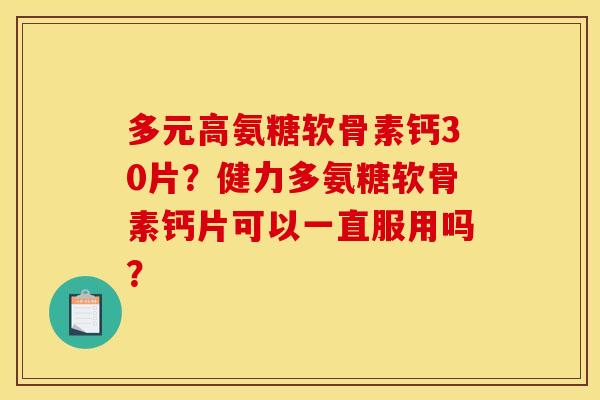 多元高氨糖软骨素钙30片？健力多氨糖软骨素钙片可以一直服用吗？