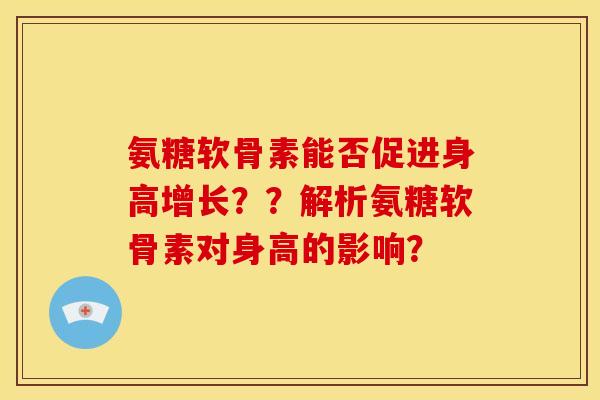 氨糖软骨素能否促进身高增长？？解析氨糖软骨素对身高的影响？