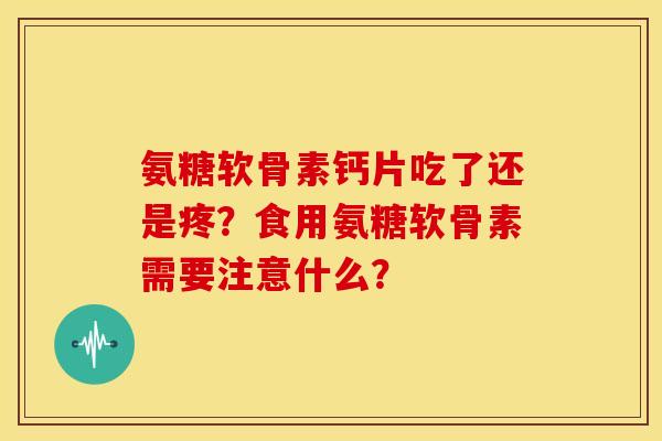 氨糖软骨素钙片吃了还是疼？食用氨糖软骨素需要注意什么？