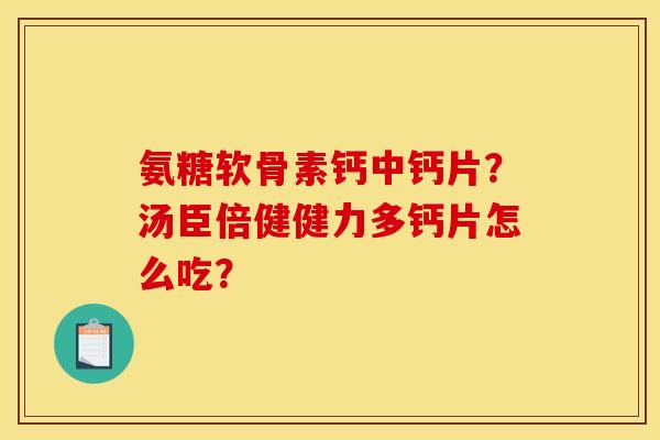 氨糖软骨素钙中钙片？汤臣倍健健力多钙片怎么吃？