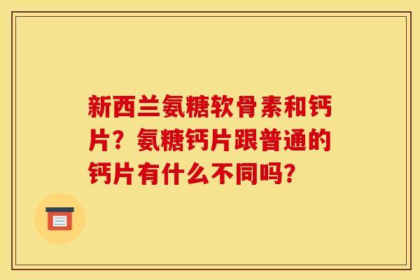 新西兰氨糖软骨素和钙片？氨糖钙片跟普通的钙片有什么不同吗？