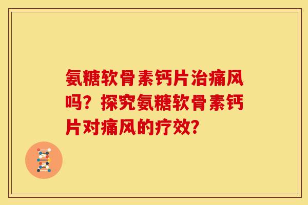 氨糖软骨素钙片治痛风吗？探究氨糖软骨素钙片对痛风的疗效？