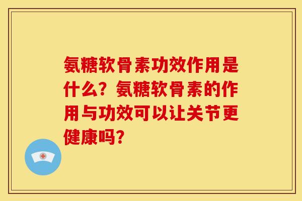 氨糖软骨素功效作用是什么？氨糖软骨素的作用与功效可以让关节更健康吗？