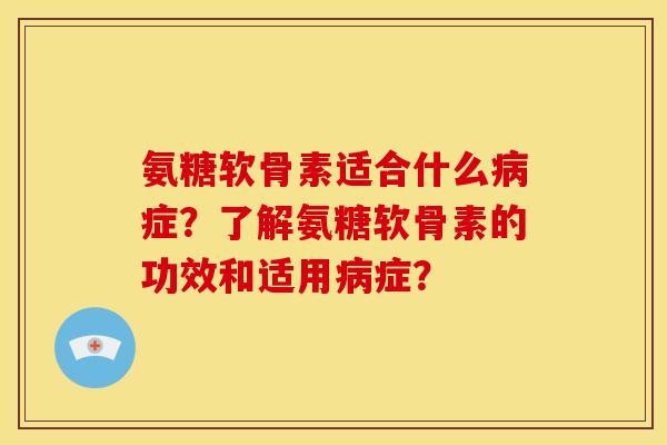 氨糖软骨素适合什么病症？了解氨糖软骨素的功效和适用病症？