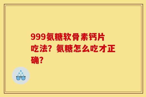 999氨糖软骨素钙片吃法？氨糖怎么吃才正确？