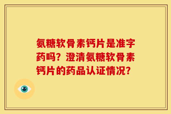 氨糖软骨素钙片是准字药吗？澄清氨糖软骨素钙片的药品认证情况？