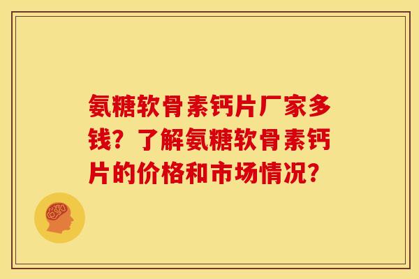 氨糖软骨素钙片厂家多钱？了解氨糖软骨素钙片的价格和市场情况？
