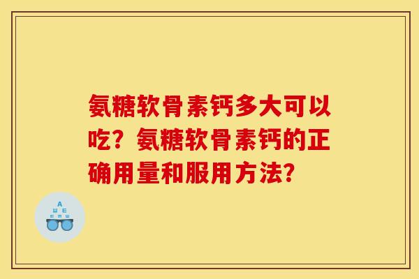 氨糖软骨素钙多大可以吃？氨糖软骨素钙的正确用量和服用方法？