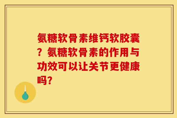 氨糖软骨素维钙软胶囊？氨糖软骨素的作用与功效可以让关节更健康吗？