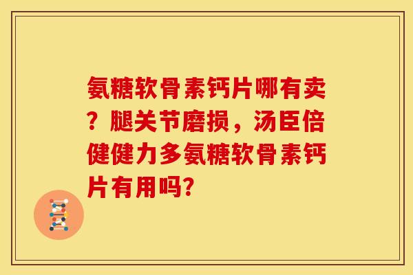 氨糖软骨素钙片哪有卖？腿关节磨损，汤臣倍健健力多氨糖软骨素钙片有用吗？