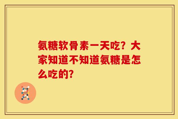 氨糖软骨素一天吃？大家知道不知道氨糖是怎么吃的？