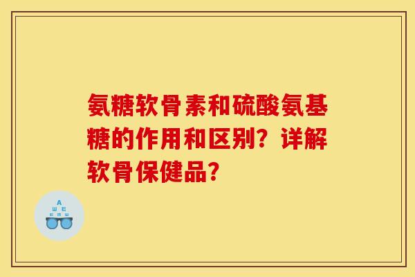 氨糖软骨素和硫酸氨基糖的作用和区别?详解软骨保健品? 氨糖软骨素和硫酸氨基糖的作用和区别?详解软骨保健品?
