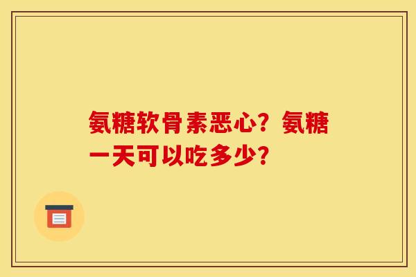 氨糖软骨素恶心？氨糖一天可以吃多少？