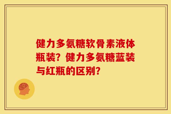 健力多氨糖软骨素液体瓶装？健力多氨糖蓝装与红瓶的区别？