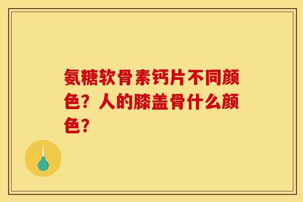 氨糖软骨素钙片不同颜色？人的膝盖骨什么颜色？