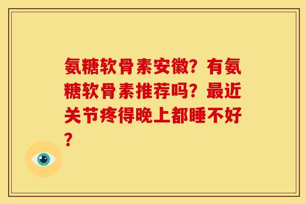 氨糖软骨素安徽？有氨糖软骨素推荐吗？最近关节疼得晚上都睡不好？