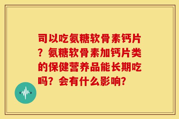 司以吃氨糖软骨素钙片？氨糖软骨素加钙片类的保健营养品能长期吃吗？会有什么影响？