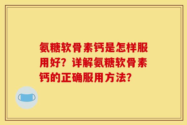 氨糖软骨素钙是怎样服用好？详解氨糖软骨素钙的正确服用方法？