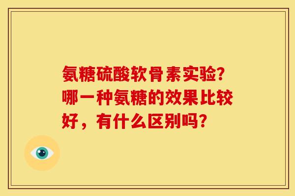 氨糖硫酸软骨素实验?哪一种氨糖的效果比较好,有什么区别吗? 氨糖硫酸软骨素实验?哪一种氨糖的效果比较好,有什么区别吗?
