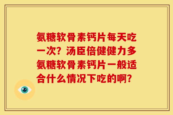氨糖软骨素钙片每天吃一次？汤臣倍健健力多氨糖软骨素钙片一般适合什么情况下吃的啊？