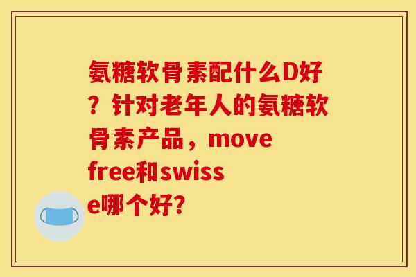 氨糖软骨素配什么D好？针对老年人的氨糖软骨素产品，move free和swisse哪个好？