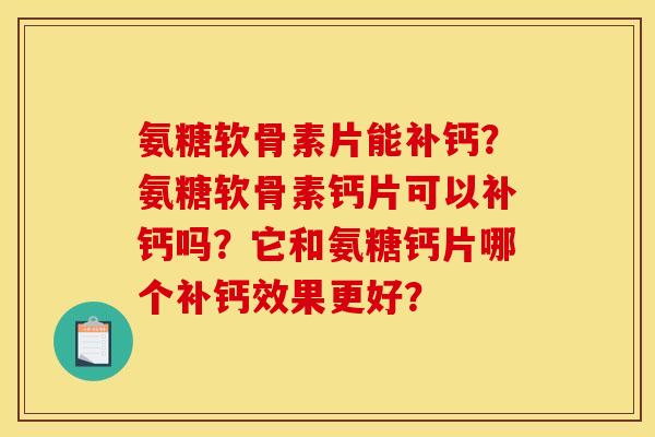 氨糖软骨素片能补钙?氨糖软骨素钙片可以补钙吗?它和氨糖钙片哪个补钙效果更好? 氨糖软骨素片能补钙?氨糖软骨素钙片可以补钙吗?它和氨糖钙片哪个补钙效果更好?