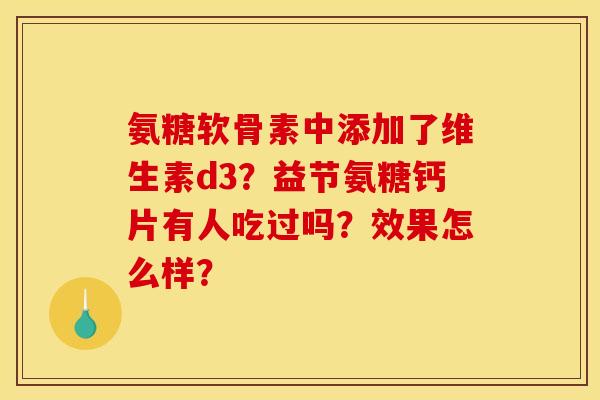 氨糖软骨素中添加了维生素d3？益节氨糖钙片有人吃过吗？效果怎么样？