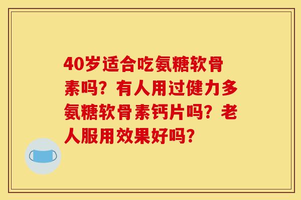 40岁适合吃氨糖软骨素吗？有人用过健力多氨糖软骨素钙片吗？老人服用效果好吗？