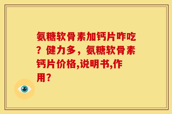 氨糖软骨素加钙片咋吃?健力多,氨糖软骨素钙片价格,说明书,作用? 氨糖软骨素加钙片咋吃?健力多,氨糖软骨素钙片价格,说明书,作用?