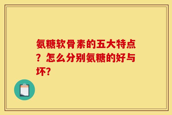 氨糖软骨素的五大特点？怎么分别氨糖的好与坏？