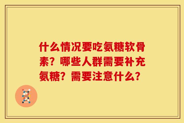 什么情况要吃氨糖软骨素？哪些人群需要补充氨糖？需要注意什么？