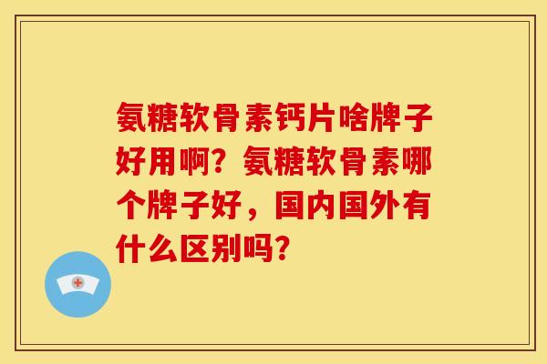 氨糖软骨素钙片啥牌子好用啊？氨糖软骨素哪个牌子好，国内国外有什么区别吗？