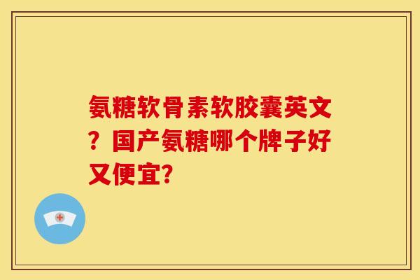 氨糖软骨素软胶囊英文？国产氨糖哪个牌子好又便宜？