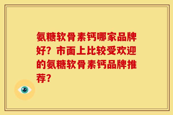 氨糖软骨素钙哪家品牌好？市面上比较受欢迎的氨糖软骨素钙品牌推荐？