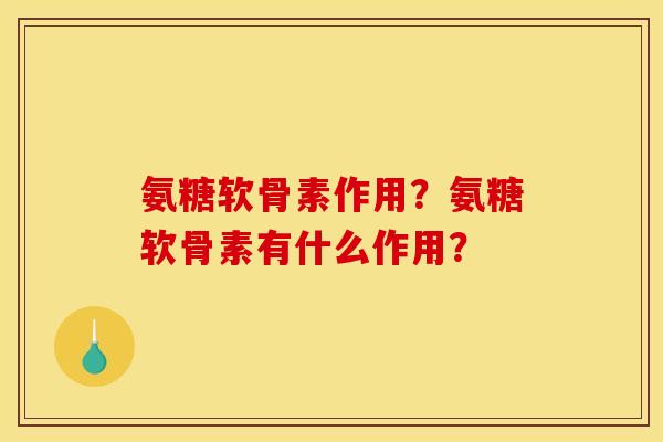 氨糖软骨素作用?氨糖软骨素有什么作用? 氨糖软骨素作用?氨糖软骨素有什么作用?