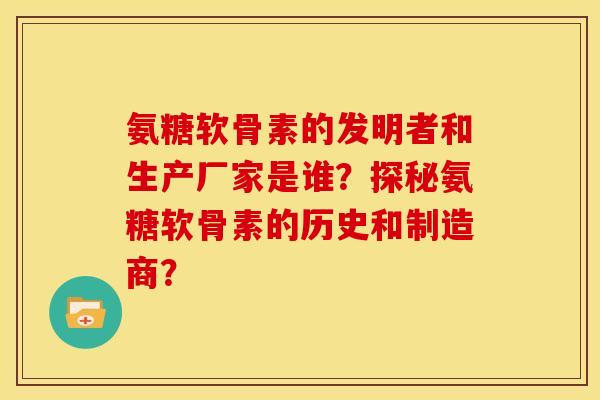氨糖软骨素的发明者和生产厂家是谁？探秘氨糖软骨素的历史和制造商？