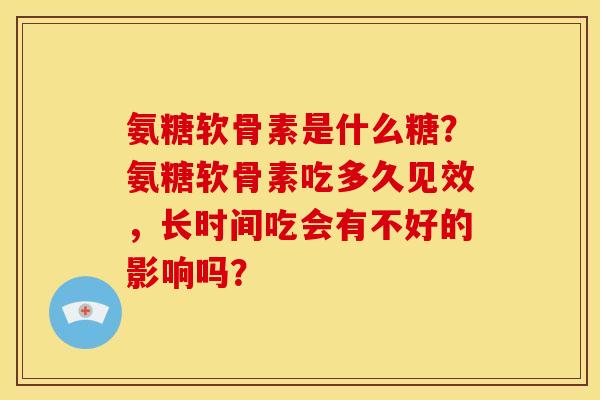 氨糖软骨素是什么糖？氨糖软骨素吃多久见效，长时间吃会有不好的影响吗？