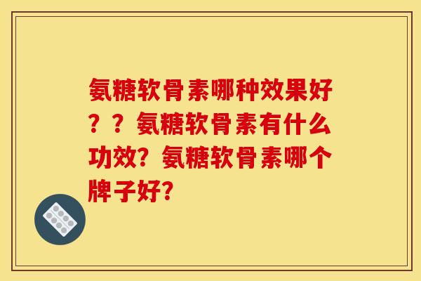 氨糖软骨素哪种效果好？？氨糖软骨素有什么功效？氨糖软骨素哪个牌子好？