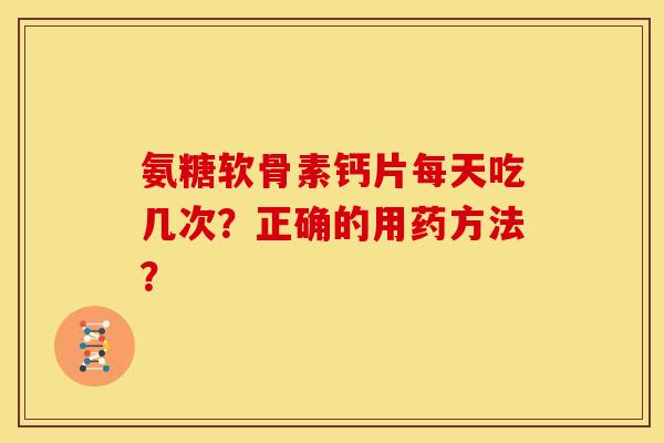 氨糖软骨素钙片每天吃几次？正确的用药方法？