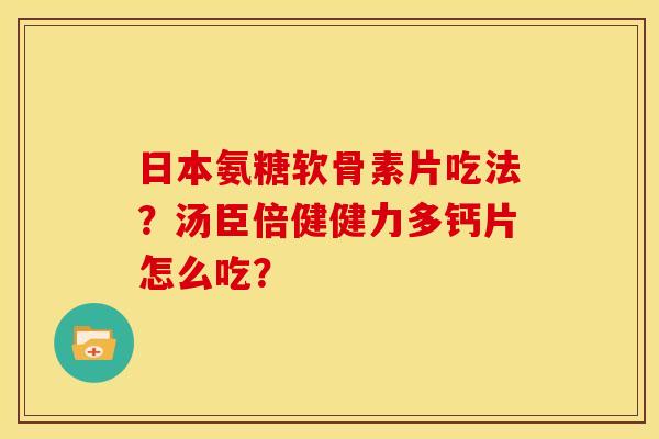 日本氨糖软骨素片吃法？汤臣倍健健力多钙片怎么吃？