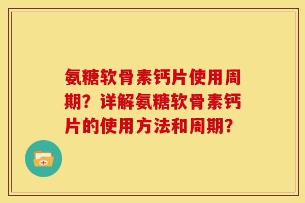 氨糖软骨素钙片使用周期？详解氨糖软骨素钙片的使用方法和周期？
