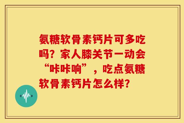 氨糖软骨素钙片可多吃吗？家人膝关节一动会“咔咔响”，吃点氨糖软骨素钙片怎么样？