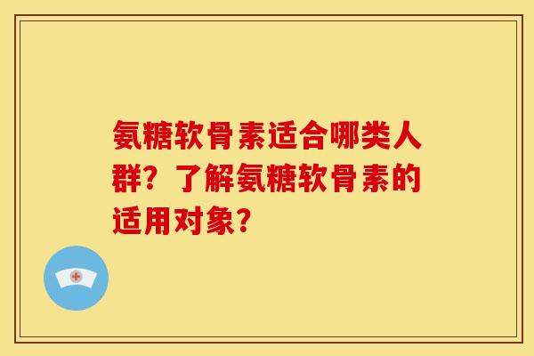 氨糖软骨素适合哪类人群？了解氨糖软骨素的适用对象？