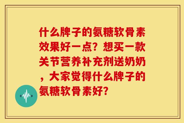 什么牌子的氨糖软骨素效果好一点？想买一款关节营养补充剂送奶奶，大家觉得什么牌子的氨糖软骨素好？