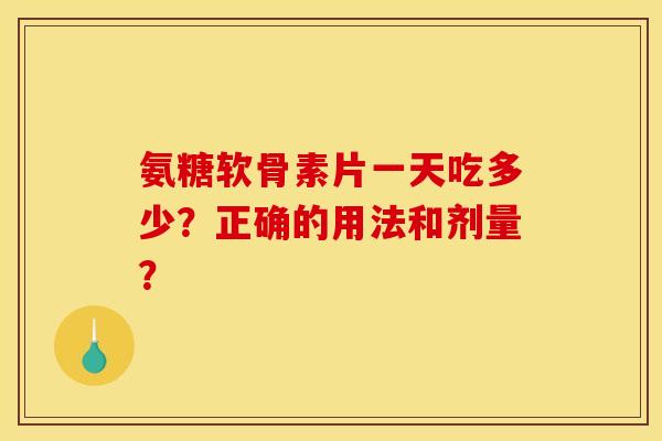 氨糖软骨素片一天吃多少?正确的用法和剂量? 氨糖软骨素片一天吃多少?正确的用法和剂量?