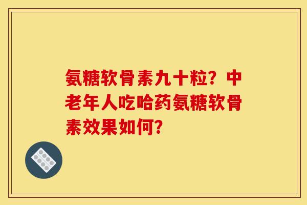 氨糖软骨素九十粒？中老年人吃哈药氨糖软骨素效果如何？